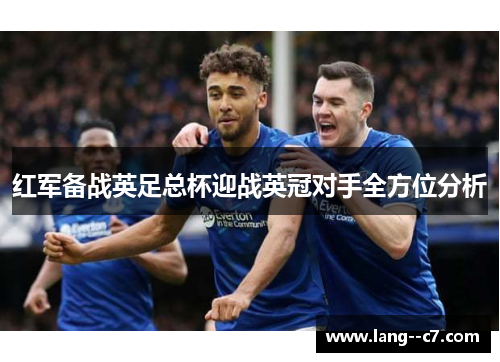 红军备战英足总杯迎战英冠对手全方位分析