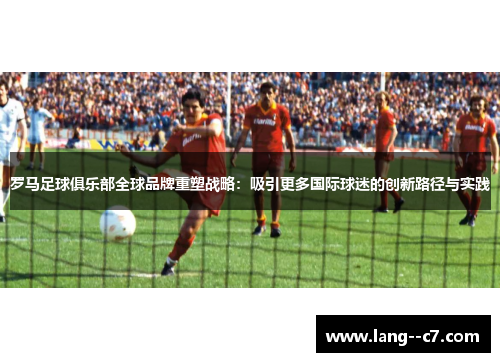 罗马足球俱乐部全球品牌重塑战略：吸引更多国际球迷的创新路径与实践