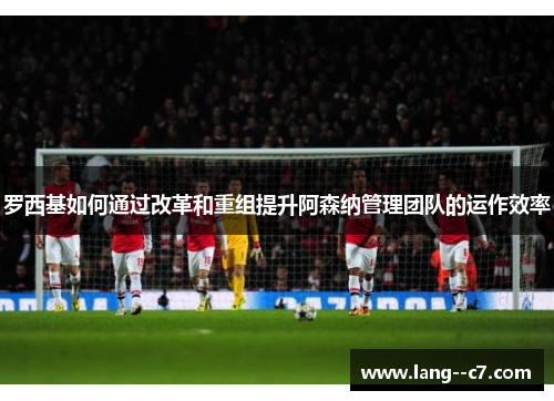 罗西基如何通过改革和重组提升阿森纳管理团队的运作效率