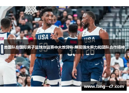 美国队在国际男子篮球友谊赛中大放异彩 展现强大实力和团队合作精神