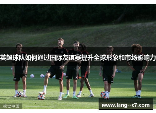 英超球队如何通过国际友谊赛提升全球形象和市场影响力