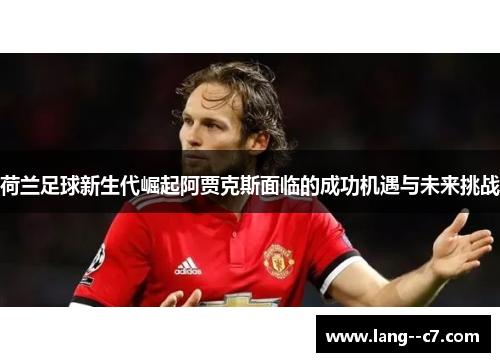 荷兰足球新生代崛起阿贾克斯面临的成功机遇与未来挑战