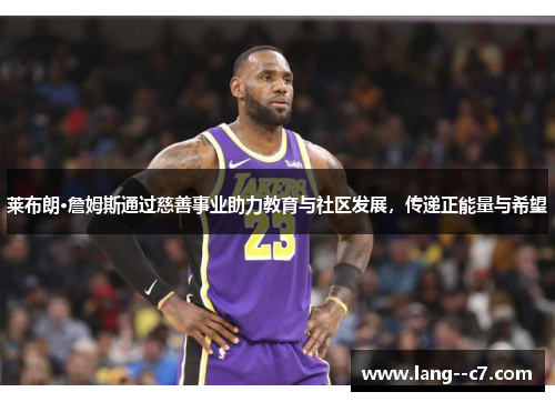 莱布朗·詹姆斯通过慈善事业助力教育与社区发展，传递正能量与希望