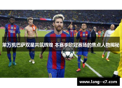 莱万携巴萨双星共筑辉煌 本赛季欧冠赛场的焦点人物揭秘