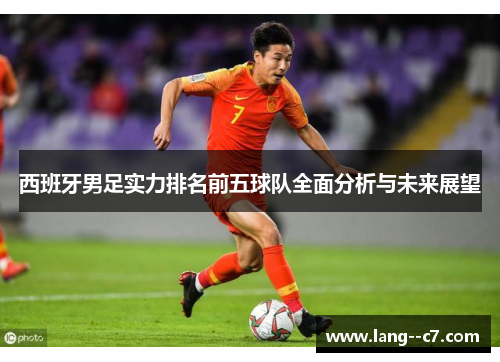 西班牙男足实力排名前五球队全面分析与未来展望