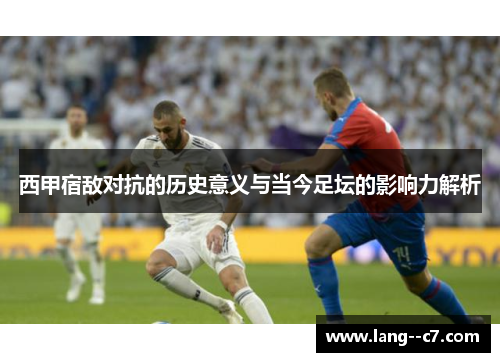 西甲宿敌对抗的历史意义与当今足坛的影响力解析