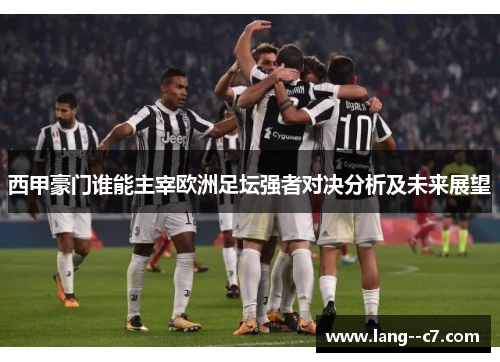 西甲豪门谁能主宰欧洲足坛强者对决分析及未来展望