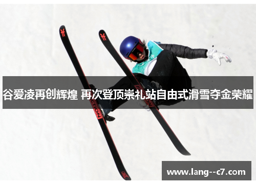 谷爱凌再创辉煌 再次登顶崇礼站自由式滑雪夺金荣耀