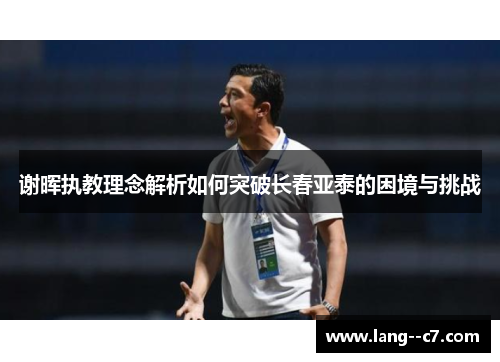 谢晖执教理念解析如何突破长春亚泰的困境与挑战