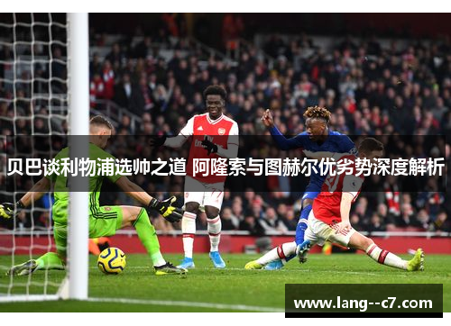 贝巴谈利物浦选帅之道 阿隆索与图赫尔优劣势深度解析