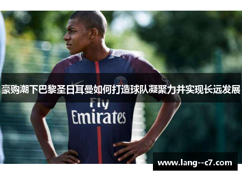 豪购潮下巴黎圣日耳曼如何打造球队凝聚力并实现长远发展