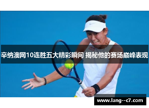 辛纳澳网10连胜五大精彩瞬间 揭秘他的赛场巅峰表现