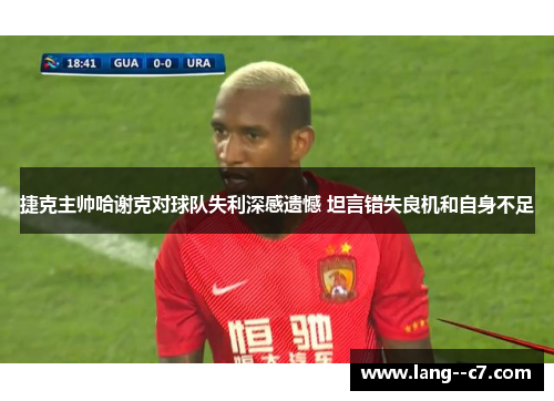 捷克主帅哈谢克对球队失利深感遗憾 坦言错失良机和自身不足