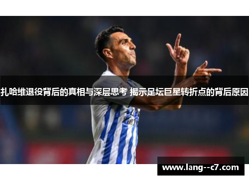 扎哈维退役背后的真相与深层思考 揭示足坛巨星转折点的背后原因