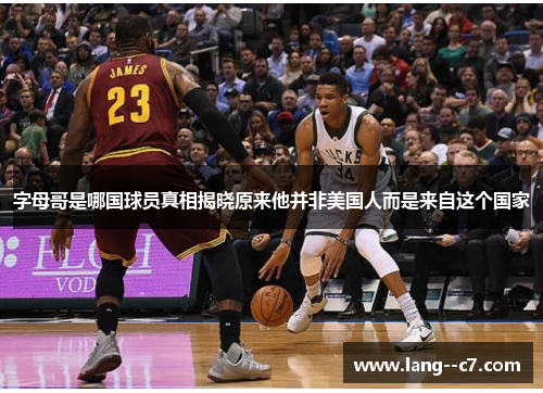 字母哥是哪国球员真相揭晓原来他并非美国人而是来自这个国家