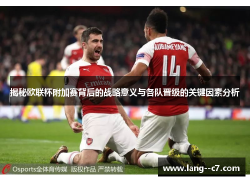 揭秘欧联杯附加赛背后的战略意义与各队晋级的关键因素分析