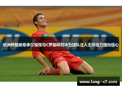 欧洲杯前瞻希季尔憧憬与C罗巅峰对决为球队注入无尽动力强劲信心