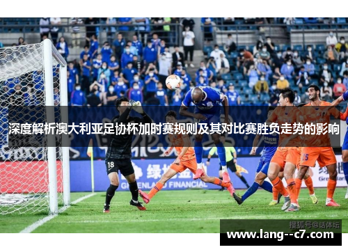 深度解析澳大利亚足协杯加时赛规则及其对比赛胜负走势的影响