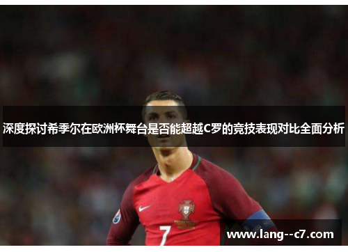 深度探讨希季尔在欧洲杯舞台是否能超越C罗的竞技表现对比全面分析