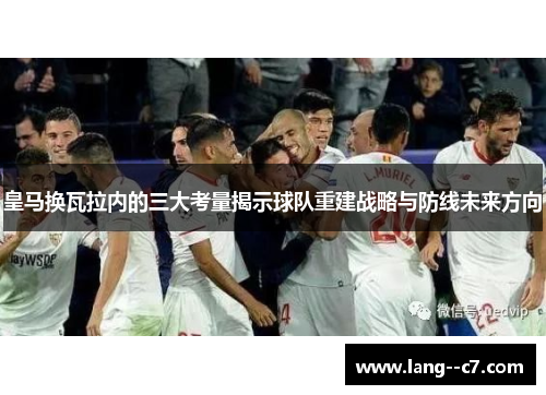 皇马换瓦拉内的三大考量揭示球队重建战略与防线未来方向