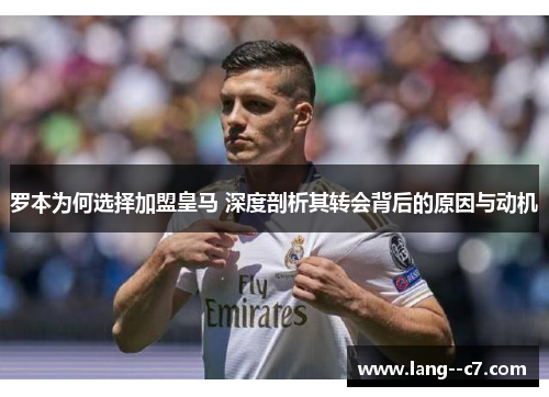 罗本为何选择加盟皇马 深度剖析其转会背后的原因与动机