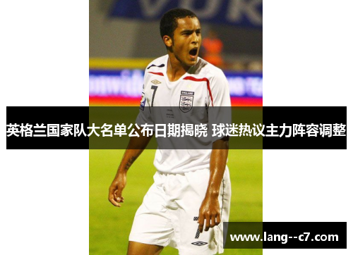 英格兰国家队大名单公布日期揭晓 球迷热议主力阵容调整