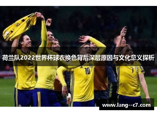 荷兰队2022世界杯球衣换色背后深层原因与文化意义探析