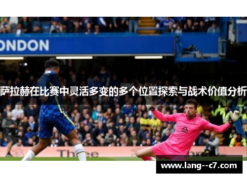 萨拉赫在比赛中灵活多变的多个位置探索与战术价值分析