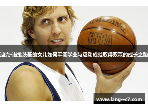 迪克·诺维茨基的女儿如何平衡学业与运动成就取得双赢的成长之路 迪克·诺维茨基的女儿如何平衡学业与运动成就取得双赢的成长之路
