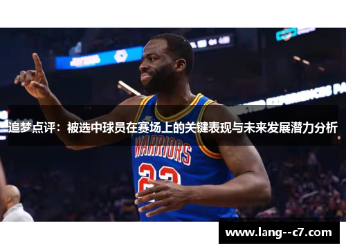 追梦点评：被选中球员在赛场上的关键表现与未来发展潜力分析