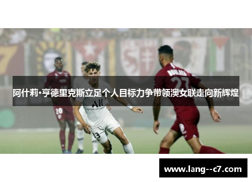 阿什莉·亨德里克斯立足个人目标力争带领澳女联走向新辉煌 阿什莉·亨德里克斯立足个人目标力争带领澳女联走向新辉煌