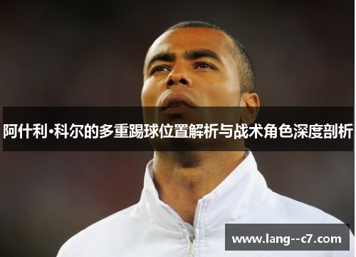 阿什利·科尔的多重踢球位置解析与战术角色深度剖析 阿什利·科尔的多重踢球位置解析与战术角色深度剖析