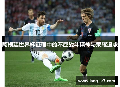 阿根廷世界杯征程中的不屈战斗精神与荣耀追求 阿根廷世界杯征程中的不屈战斗精神与荣耀追求