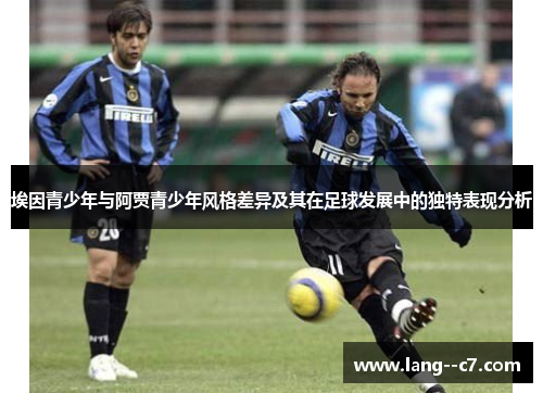 埃因青少年与阿贾青少年风格差异及其在足球发展中的独特表现分析 埃因青少年与阿贾青少年风格差异及其在足球发展中的独特表现分析