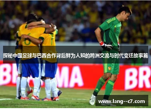 探秘中国足球与巴西合作背后鲜为人知的跨洲交流与时代变迁故事篇 探秘中国足球与巴西合作背后鲜为人知的跨洲交流与时代变迁故事篇
