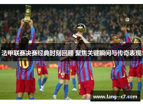法甲联赛决赛经典时刻回顾 聚焦关键瞬间与传奇表现 法甲联赛决赛经典时刻回顾 聚焦关键瞬间与传奇表现
