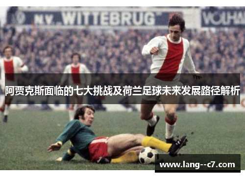 阿贾克斯面临的七大挑战及荷兰足球未来发展路径解析 阿贾克斯面临的七大挑战及荷兰足球未来发展路径解析