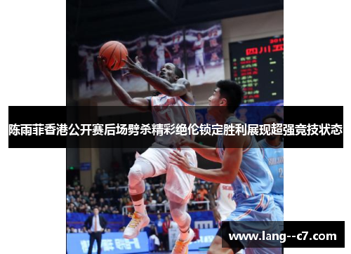 陈雨菲香港公开赛后场劈杀精彩绝伦锁定胜利展现超强竞技状态 陈雨菲香港公开赛后场劈杀精彩绝伦锁定胜利展现超强竞技状态