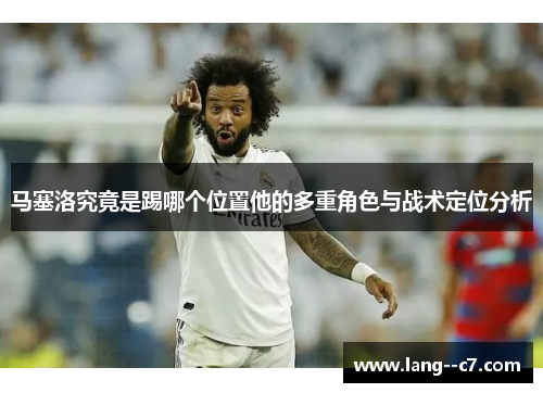 马塞洛究竟是踢哪个位置他的多重角色与战术定位分析 马塞洛究竟是踢哪个位置他的多重角色与战术定位分析