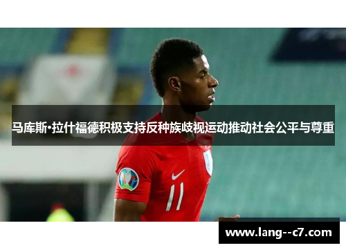 马库斯·拉什福德积极支持反种族歧视运动推动社会公平与尊重