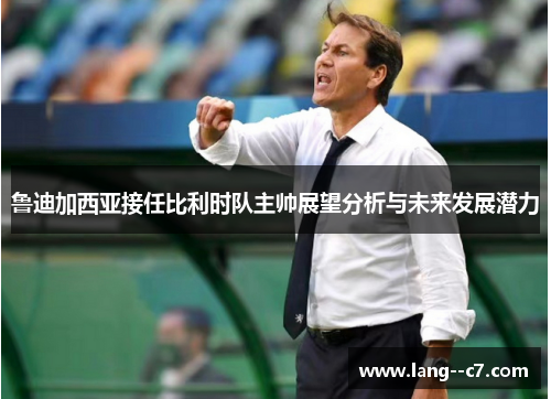 鲁迪加西亚接任比利时队主帅展望分析与未来发展潜力