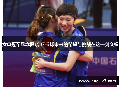 女单冠军悬念揭晓 乒乓球未来的希望与挑战在这一刻交织