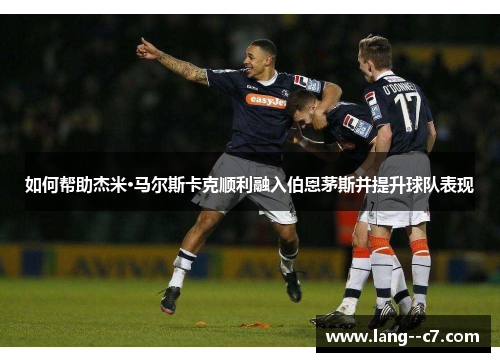 如何帮助杰米·马尔斯卡克顺利融入伯恩茅斯并提升球队表现