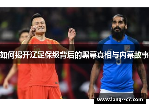 如何揭开辽足保级背后的黑幕真相与内幕故事