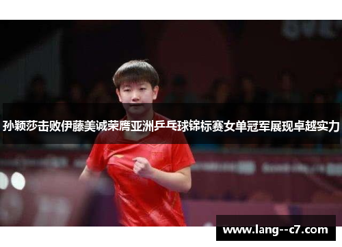 孙颖莎击败伊藤美诚荣膺亚洲乒乓球锦标赛女单冠军展现卓越实力