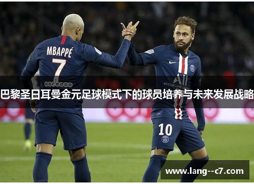 巴黎圣日耳曼金元足球模式下的球员培养与未来发展战略 巴黎圣日耳曼金元足球模式下的球员培养与未来发展战略