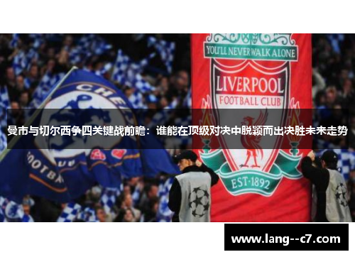 曼市与切尔西争四关键战前瞻：谁能在顶级对决中脱颖而出决胜未来走势