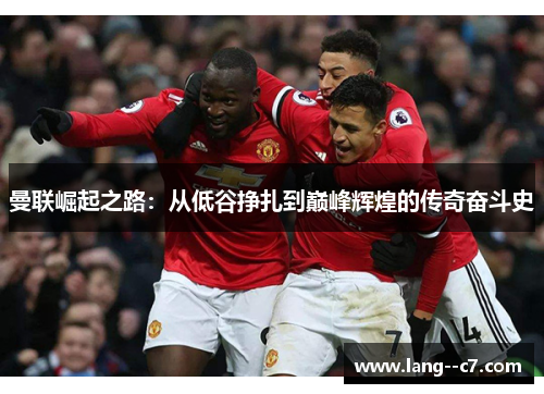 曼联崛起之路:从低谷挣扎到巅峰辉煌的传奇奋斗史 曼联崛起之路:从低谷挣扎到巅峰辉煌的传奇奋斗史
