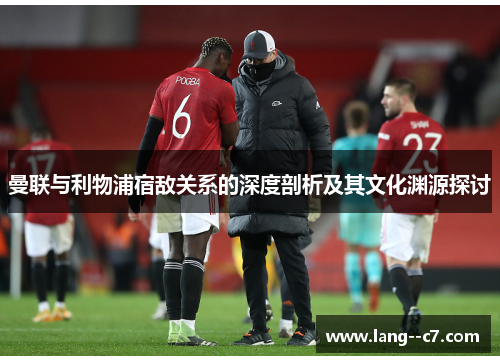 曼联与利物浦宿敌关系的深度剖析及其文化渊源探讨