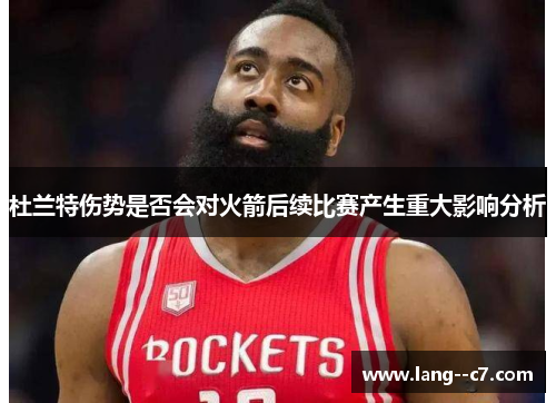 杜兰特伤势是否会对火箭后续比赛产生重大影响分析